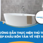 Hướng dẫn thực hiện thủ tục nhập khẩu bồn tắm về Việt Nam