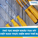 Thủ tục nhập khẩu tua vít về Việt Nam như thế nào đúng chuẩn?