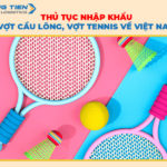 Thủ tục nhập khẩu vợt cầu lông, vợt tennis về Việt Nam thực hiện như thế nào?