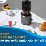 Tổng hợp 5 thông tin cần biết về thủ tục nhập khẩu máy ép trái cây